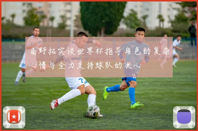 南野拓实谈世界杯指导角色的复杂心情与全力支持球队的决心