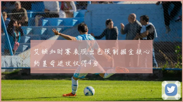 艾顿加时赛表现出色限制掘金核心约基奇进攻仅得4分