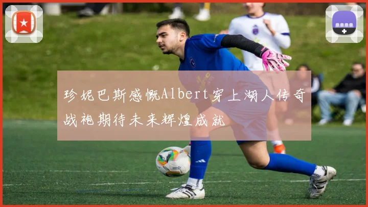 珍妮巴斯感慨Albert穿上湖人传奇战袍期待未来辉煌成就