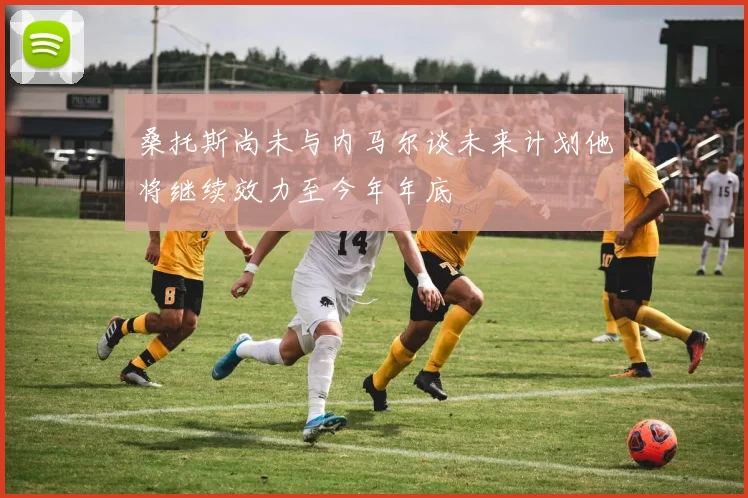 桑托斯尚未与内马尔谈未来计划他将继续效力至今年年底