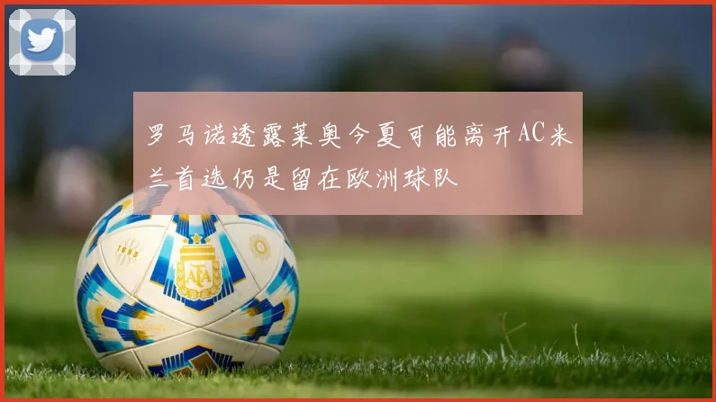 罗马诺透露莱奥今夏可能离开AC米兰首选仍是留在欧洲球队