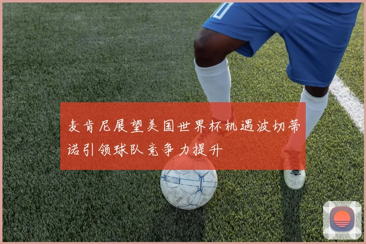 麦肯尼展望美国世界杯机遇波切蒂诺引领球队竞争力提升
