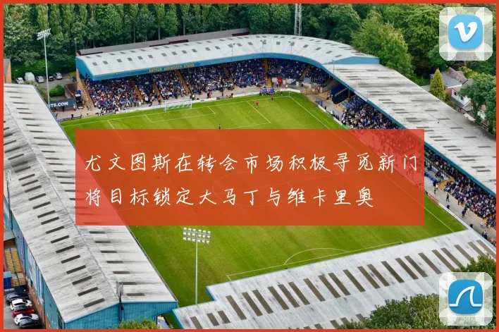 尤文图斯在转会市场积极寻觅新门将目标锁定大马丁与维卡里奥