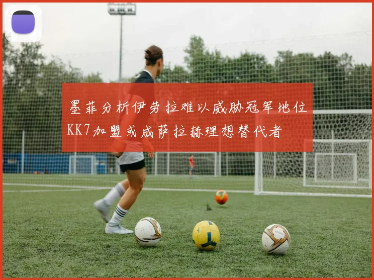 墨菲分析伊劳拉难以威胁冠军地位KK7加盟或成萨拉赫理想替代者