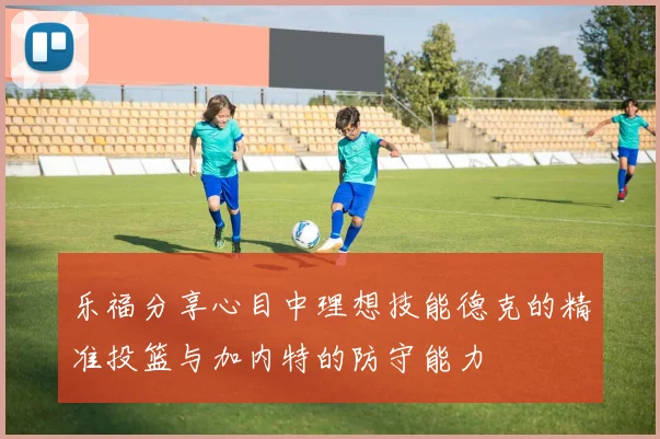 乐福分享心目中理想技能德克的精准投篮与加内特的防守能力