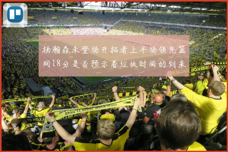 杨瀚森未登场开拓者上半场领先篮网18分是否预示着垃圾时间的到来