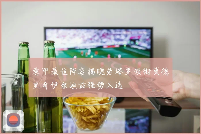 意甲最佳阵容揭晓劳塔罗领衔莫德里奇伊尔迪兹强势入选