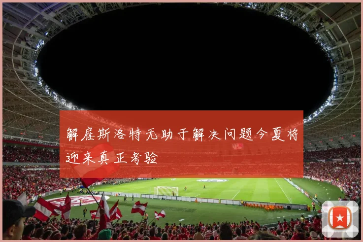 解雇斯洛特无助于解决问题今夏将迎来真正考验