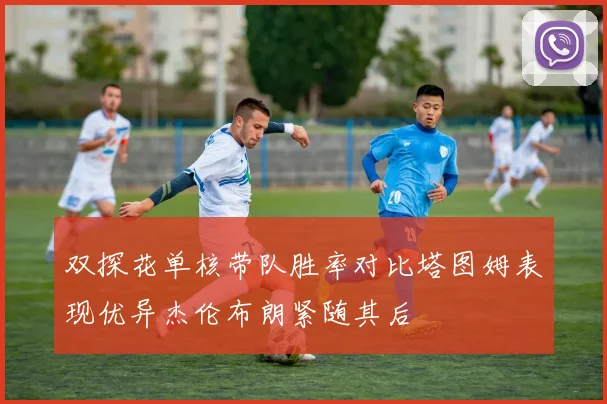 双探花单核带队胜率对比塔图姆表现优异杰伦布朗紧随其后