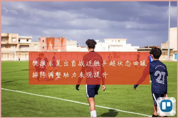 樊振东复出首战连胜乒超状态回暖排阵调整助力表现提升