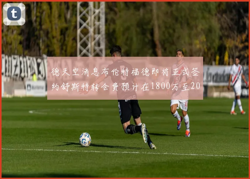 德天空消息布伦特福德即将正式签约舒斯特转会费预计在1800万至2000万欧元之间