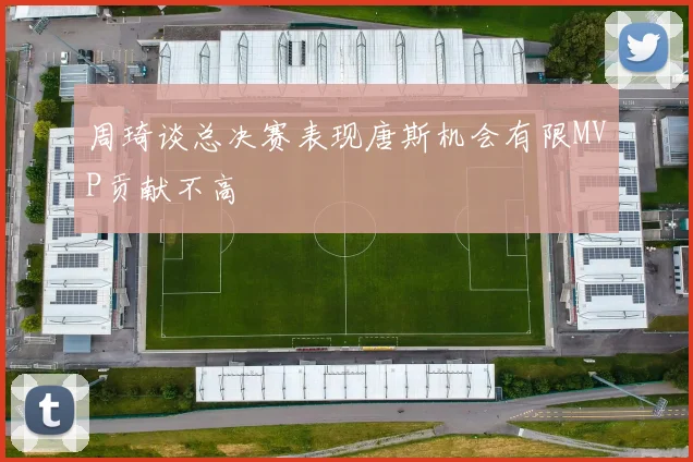 周琦谈总决赛表现唐斯机会有限MVP贡献不高