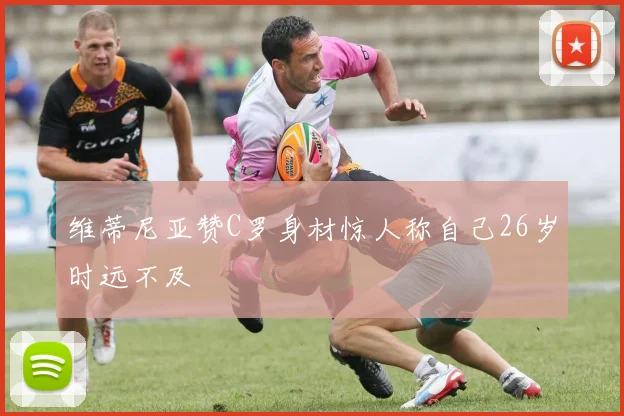 维蒂尼亚赞C罗身材惊人称自己26岁时远不及
