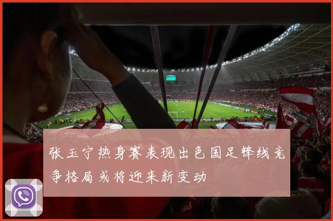 张玉宁热身赛表现出色国足锋线竞争格局或将迎来新变动
