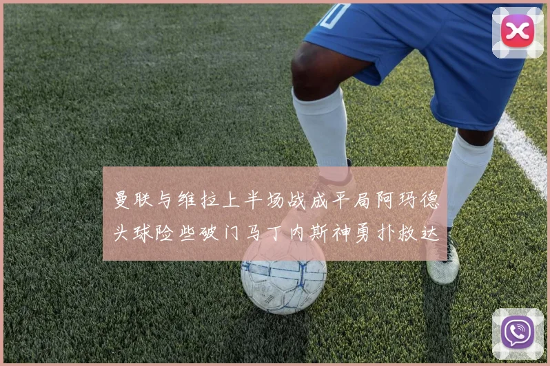 曼联与维拉上半场战成平局阿玛德头球险些破门马丁内斯神勇扑救达洛特错失良机
