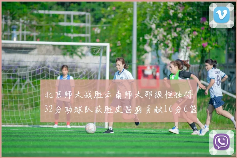 北京师大战胜云南师大邵振恒独得32分助球队获胜皮昌盛贡献16分6篮板5助攻