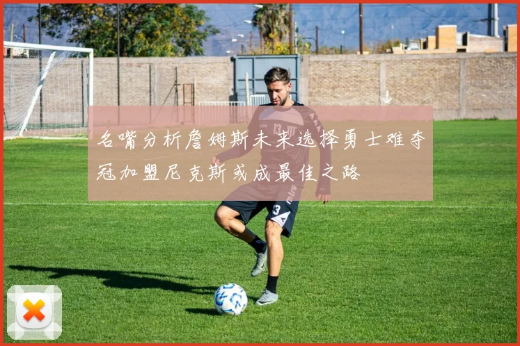 名嘴分析詹姆斯未来选择勇士难夺冠加盟尼克斯或成最佳之路
