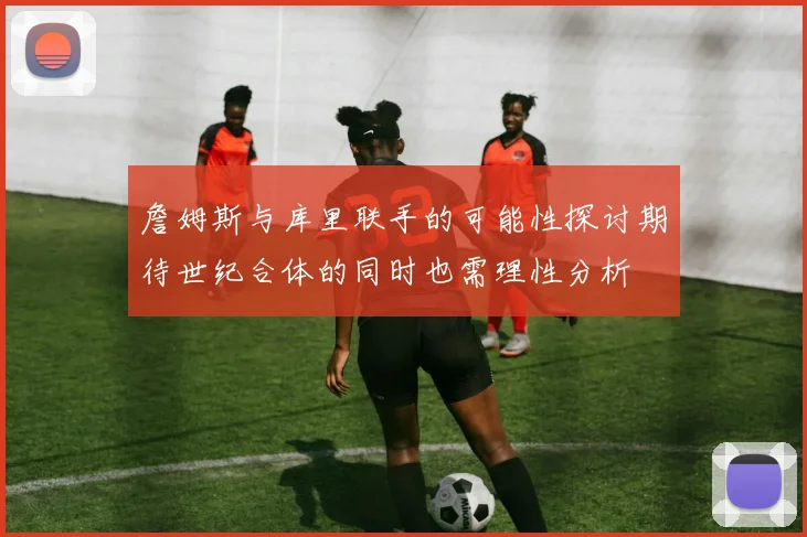詹姆斯与库里联手的可能性探讨期待世纪合体的同时也需理性分析