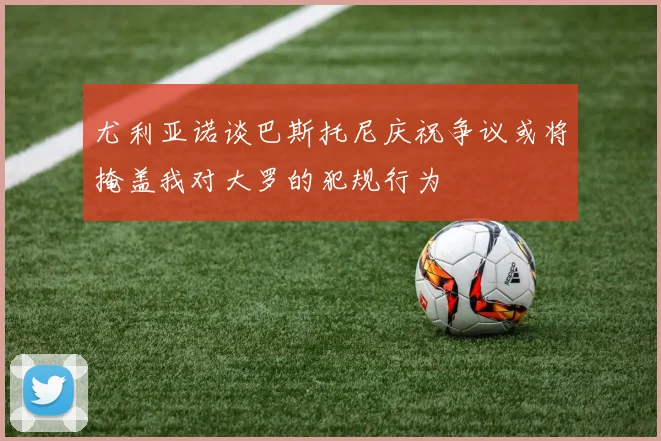 尤利亚诺谈巴斯托尼庆祝争议或将掩盖我对大罗的犯规行为