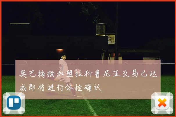 奥巴梅扬加盟拉科鲁尼亚交易已达成即将进行体检确认