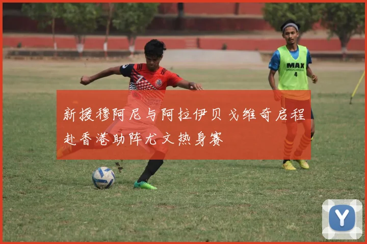 新援穆阿尼与阿拉伊贝戈维奇启程赴香港助阵尤文热身赛