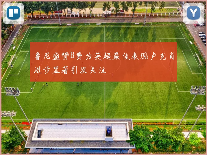 鲁尼盛赞B费为英超最佳表现卢克肖进步显著引发关注