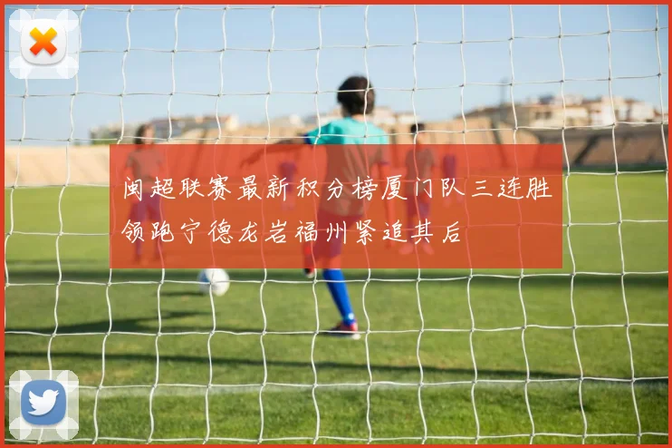 闽超联赛最新积分榜厦门队三连胜领跑宁德龙岩福州紧追其后