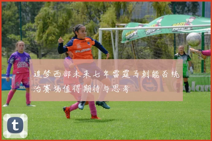 追梦西部未来七年雷霆马刺能否统治赛场值得期待与思考