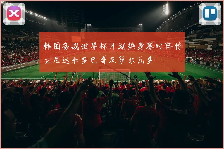 韩国备战世界杯计划热身赛对阵特立尼达和多巴哥及萨尔瓦多