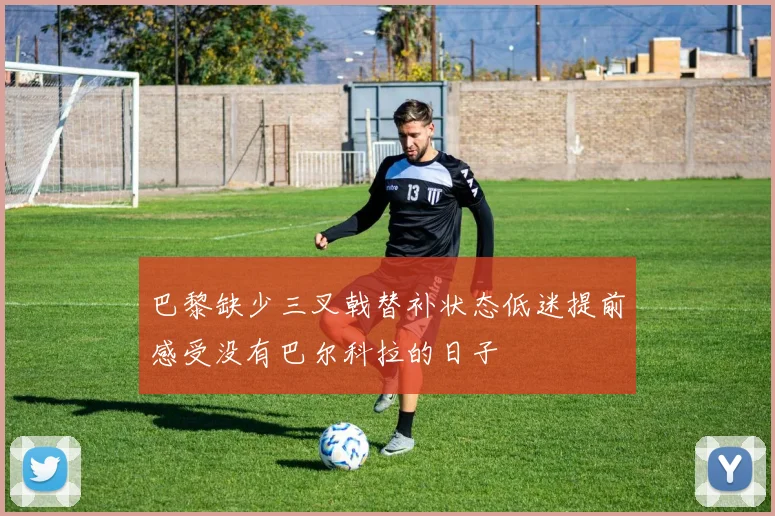 巴黎缺少三叉戟替补状态低迷提前感受没有巴尔科拉的日子