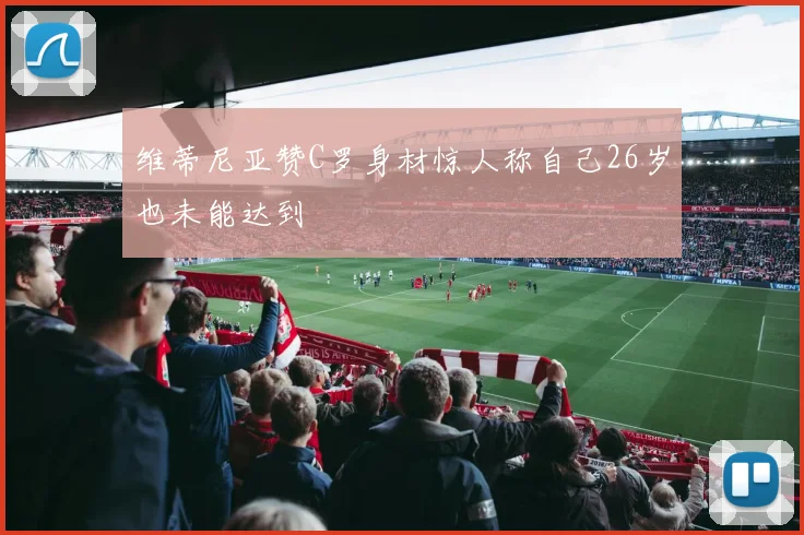 维蒂尼亚赞C罗身材惊人称自己26岁也未能达到