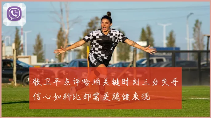 张卫平点评哈珀关键时刻三分失手信心如科比却需更稳健表现