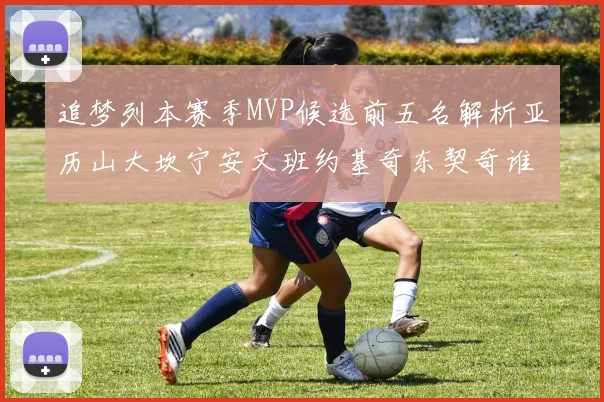 追梦列本赛季MVP候选前五名解析亚历山大坎宁安文班约基奇东契奇谁能夺冠